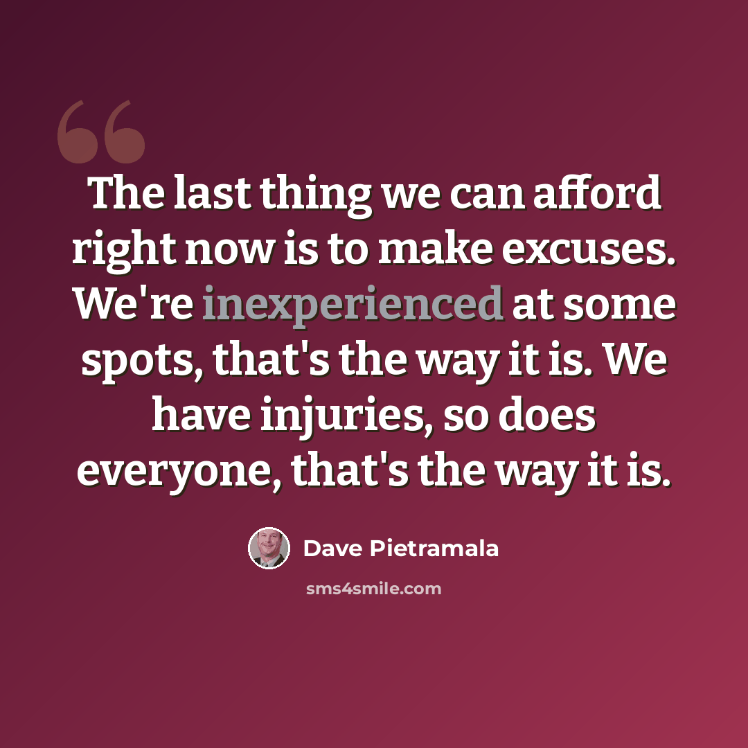“The last thing we can afford right now is to make excuses. We're inexperienced at some spots, that's the way it is. We have injuries, so does everyone, that's the way it is.” quote by Dave Pietramala