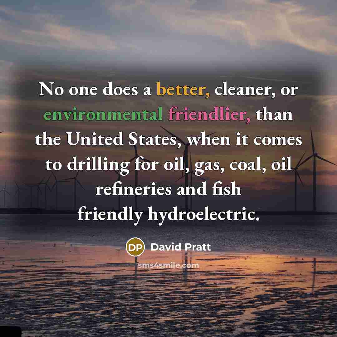 “No one does a better, cleaner, or environmental friendlier, than the United States, when it comes to drilling for oil, gas, coal, oil refineries and fish friendly hydroelectric.” quote by David Pratt