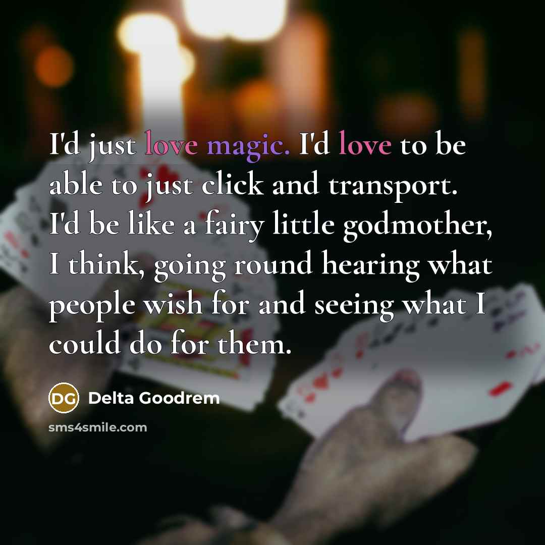 “I'd just love magic. I'd love to be able to just click and transport. I'd be like a fairy little godmother, I think, going round hearing what people wish for and seeing what I could do for them.” quote by Delta Goodrem