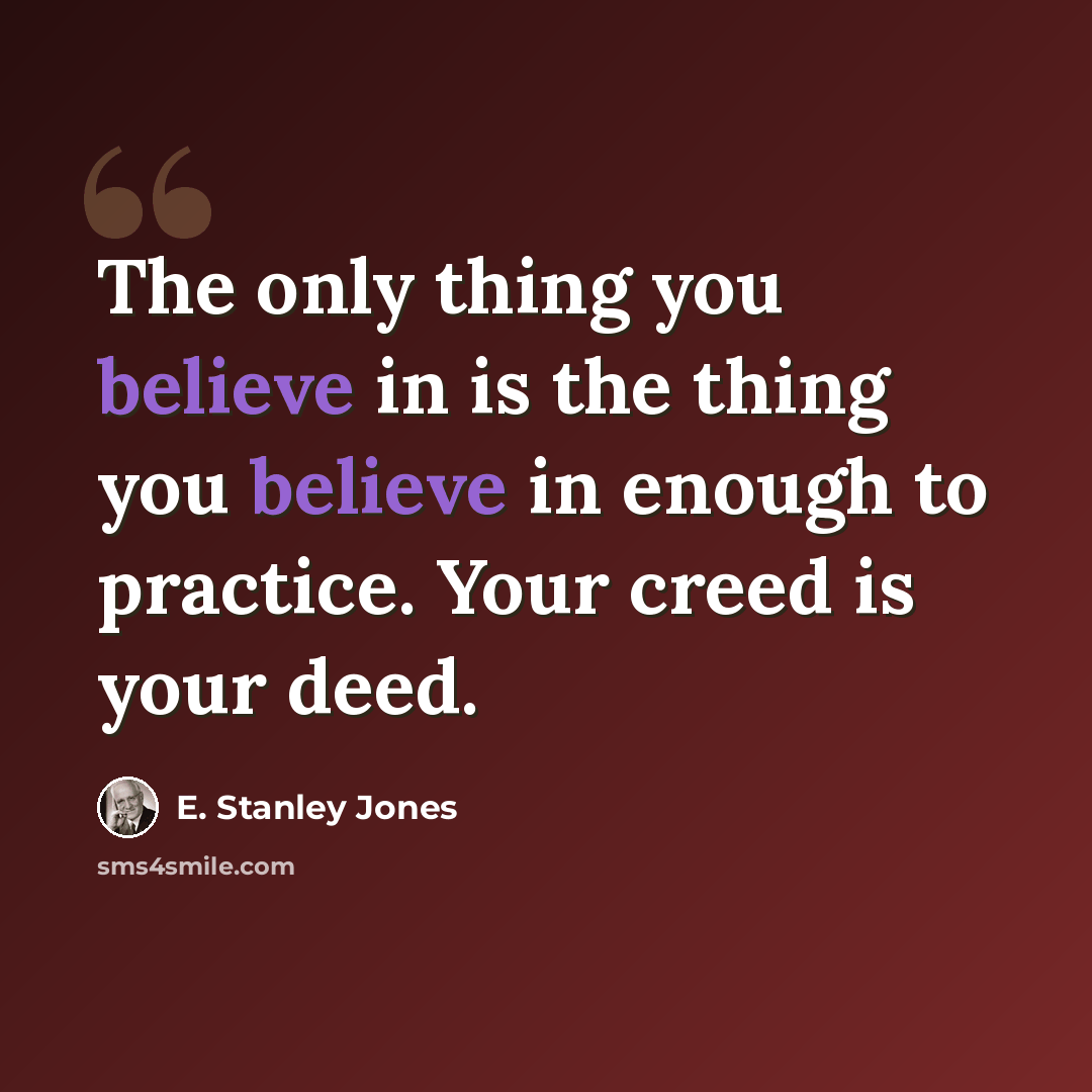 “The only thing you believe in is the thing you believe in enough to practice. Your creed is your deed.” quote by E. Stanley Jones