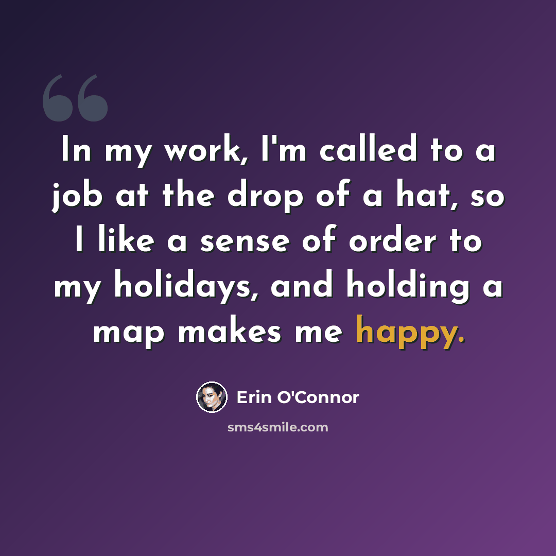 “In my work, I'm called to a job at the drop of a hat, so I like a sense of order to my holidays, and holding a map makes me happy.” quote by Erin O'Connor