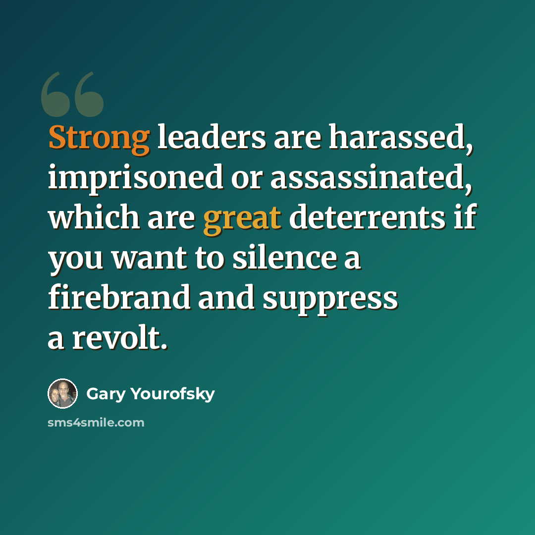 “Strong leaders are harassed, imprisoned or assassinated, which are great deterrents if you want to silence a firebrand and suppress a revolt.” quote by Gary Yourofsky