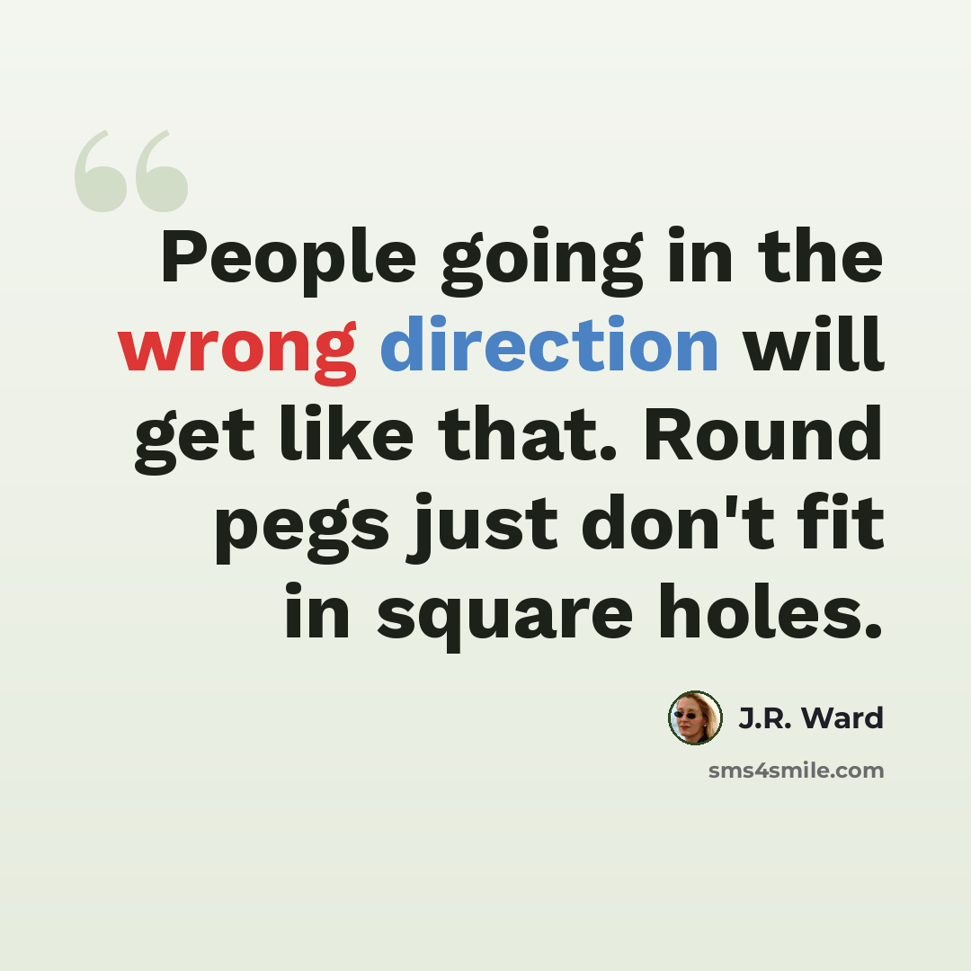 “People going in the wrong direction will get like that. Round pegs just don't fit in square holes.” quote by J.R. Ward