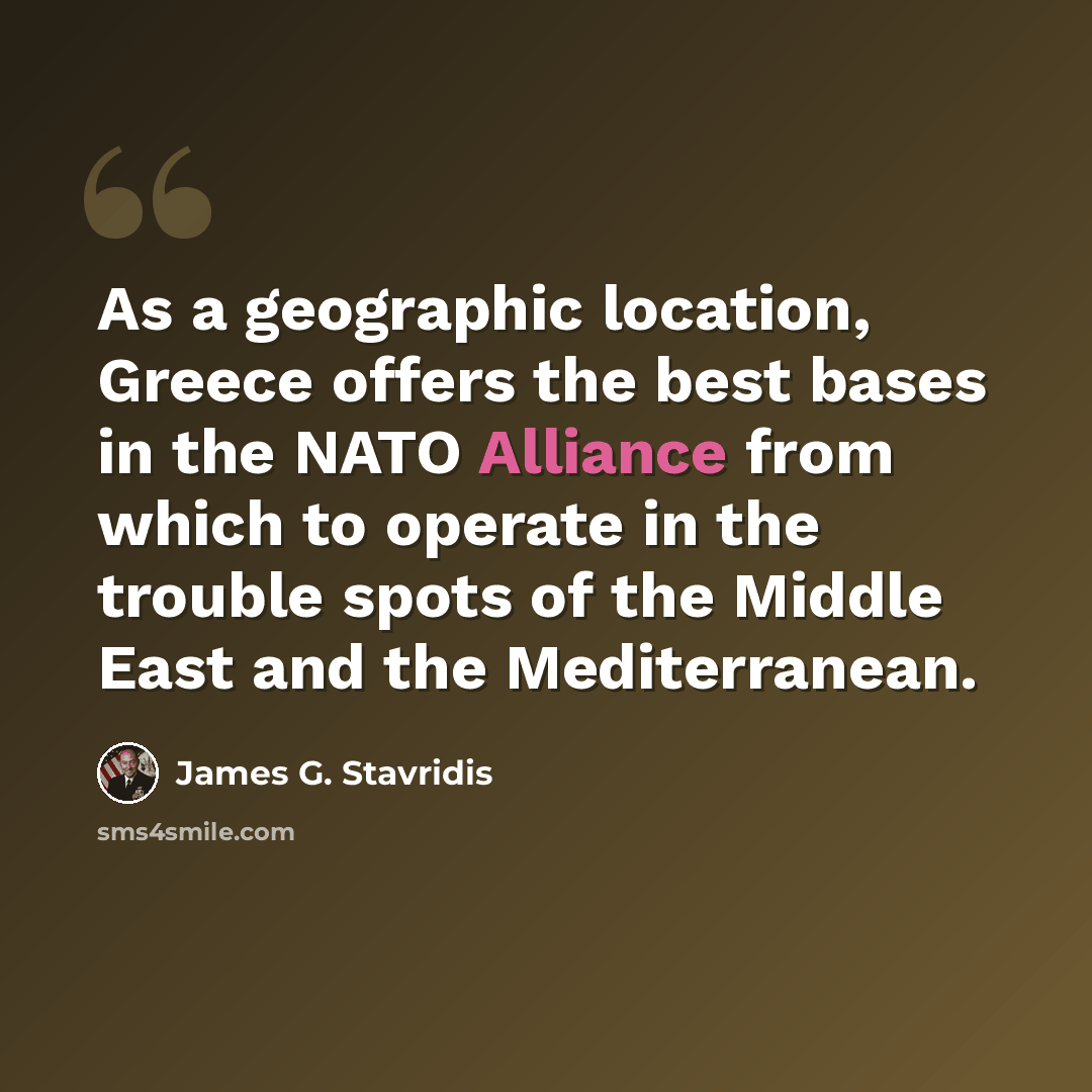 “As a geographic location, Greece offers the best bases in the NATO Alliance from which to operate in the trouble spots of the Middle East and the Mediterranean.” quote by James G. Stavridis