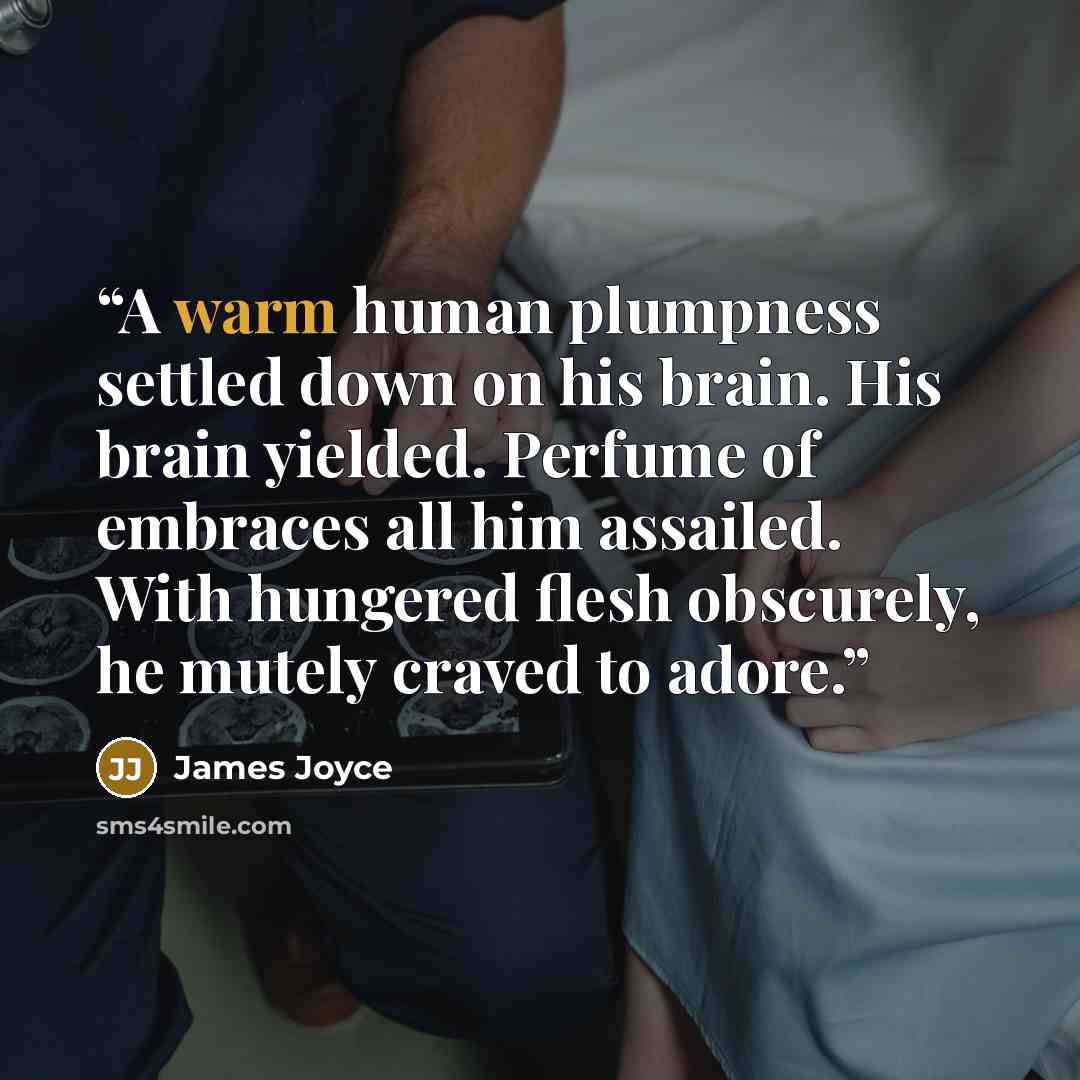 “A warm human plumpness settled down on his brain. His brain yielded. Perfume of embraces all him assailed. With hungered flesh obscurely, he mutely craved to adore.” quote by James Joyce