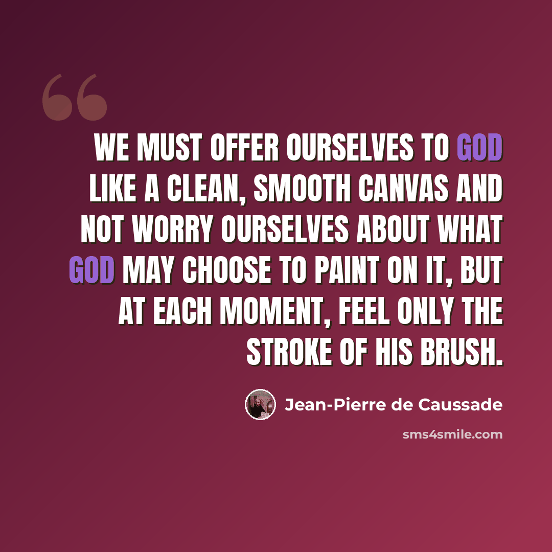 “We must offer ourselves to God like a clean, smooth canvas and not worry ourselves about what God may choose to paint on it, but at each moment, feel only the stroke of His brush.” quote by Jean-Pierre de Caussade