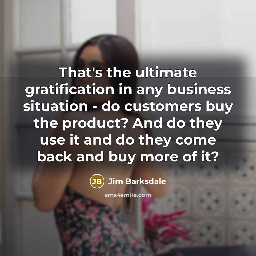 “That's the ultimate gratification in any business situation - do customers buy the product? And do they use it and do they come back and buy more of it?” quote by Jim Barksdale