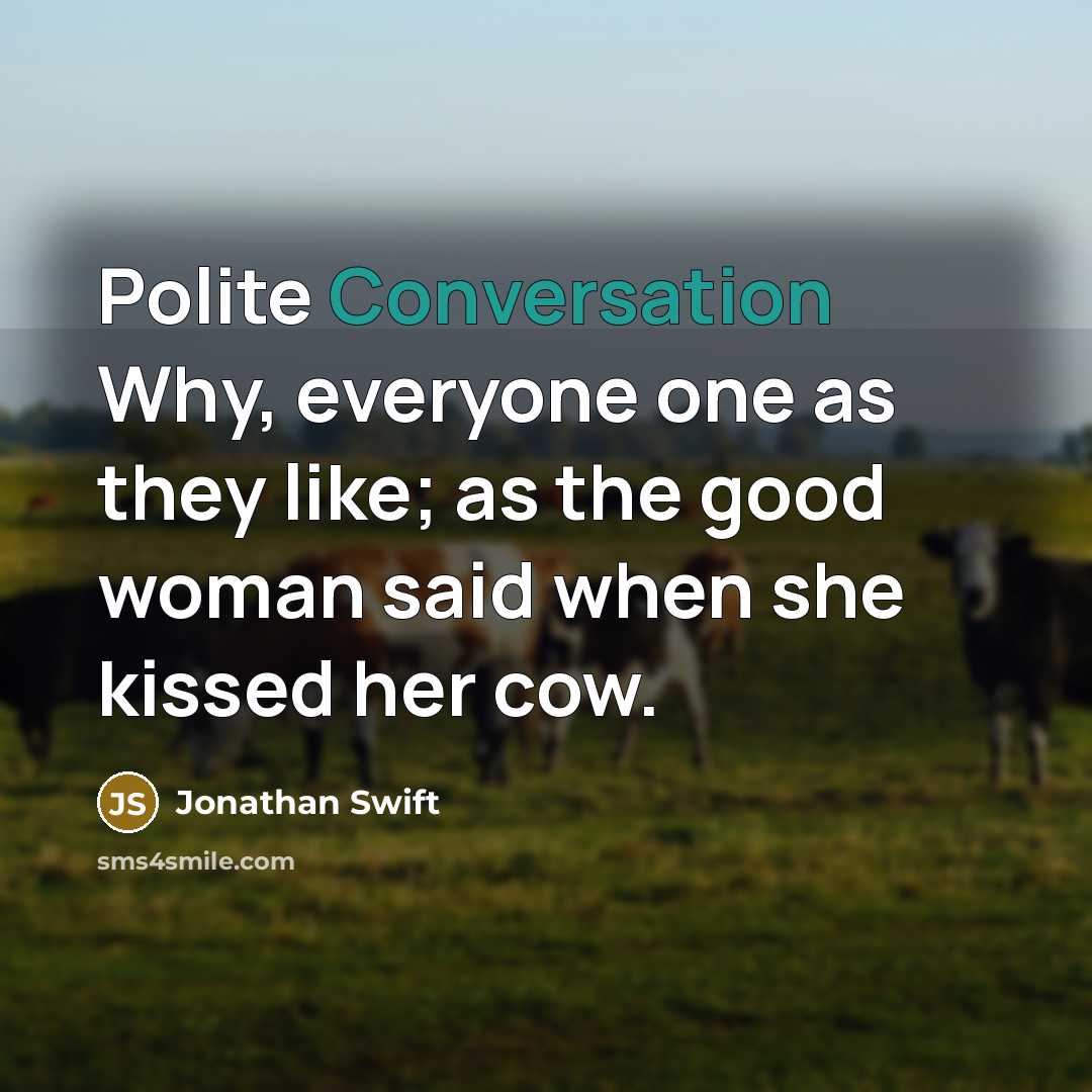 “Polite Conversation Why, everyone one as they like; as the good woman said when she kissed her cow.” quote by Jonathan Swift