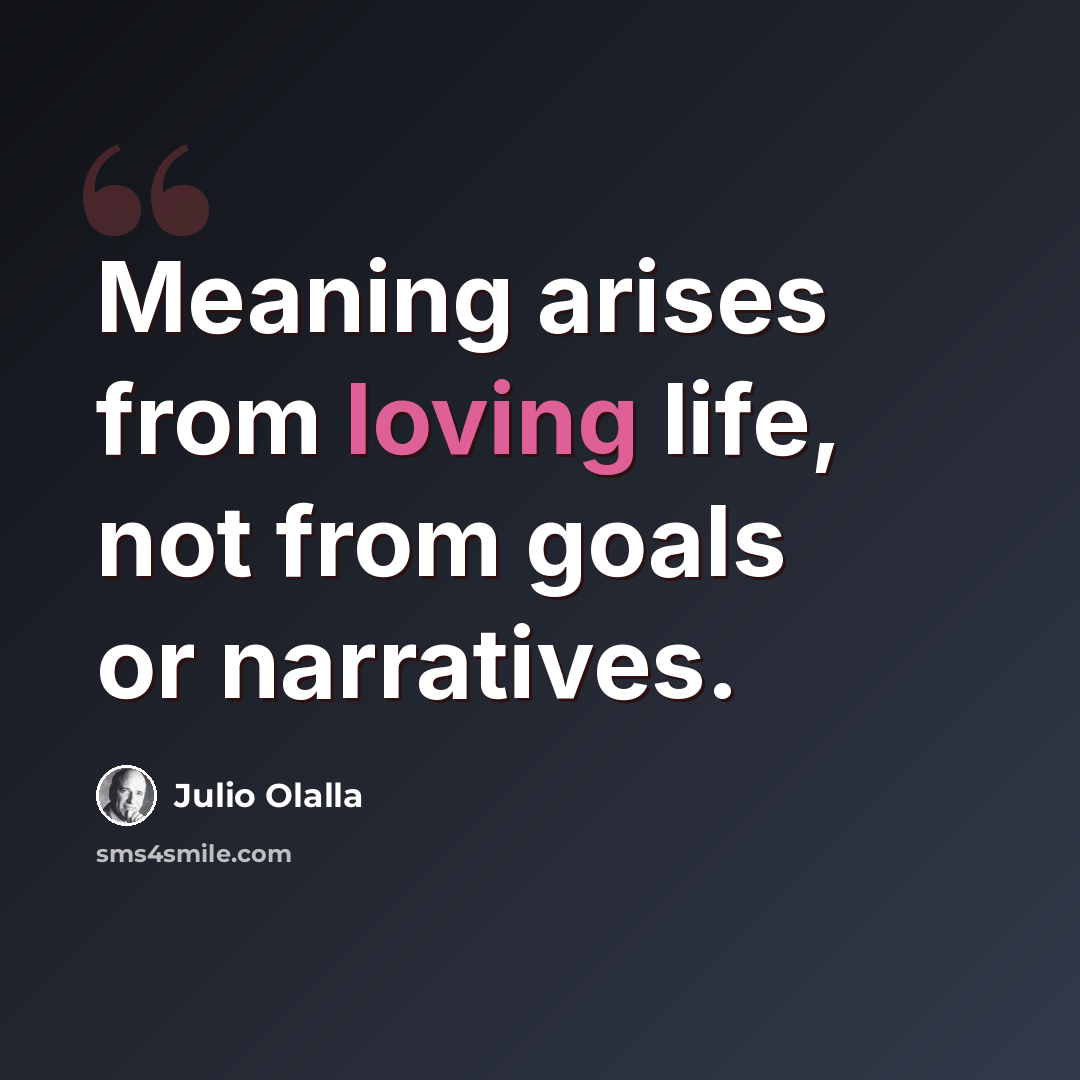 “Meaning arises from loving life, not from goals or narratives.” quote by Julio Olalla
