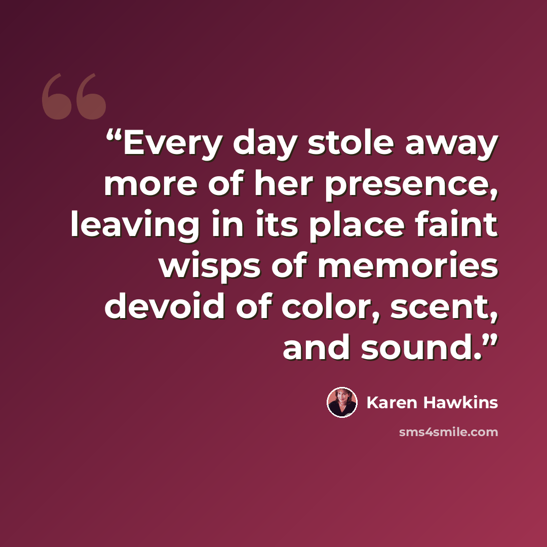 “Every day stole away more of her presence, leaving in its place faint wisps of memories devoid of color, scent, and sound.” quote by Karen Hawkins