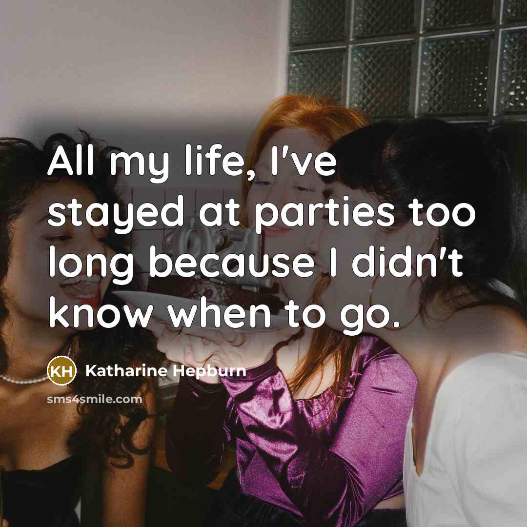 “All my life, I've stayed at parties too long because I didn't know when to go.” quote by Katharine Hepburn