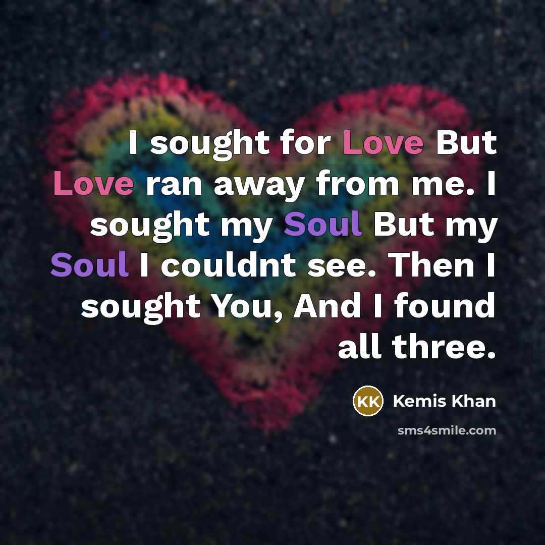 “I sought for Love But Love ran away from me. I sought my Soul But my Soul I couldnt see. Then I sought You, And I found all three.” quote by Kemis Khan