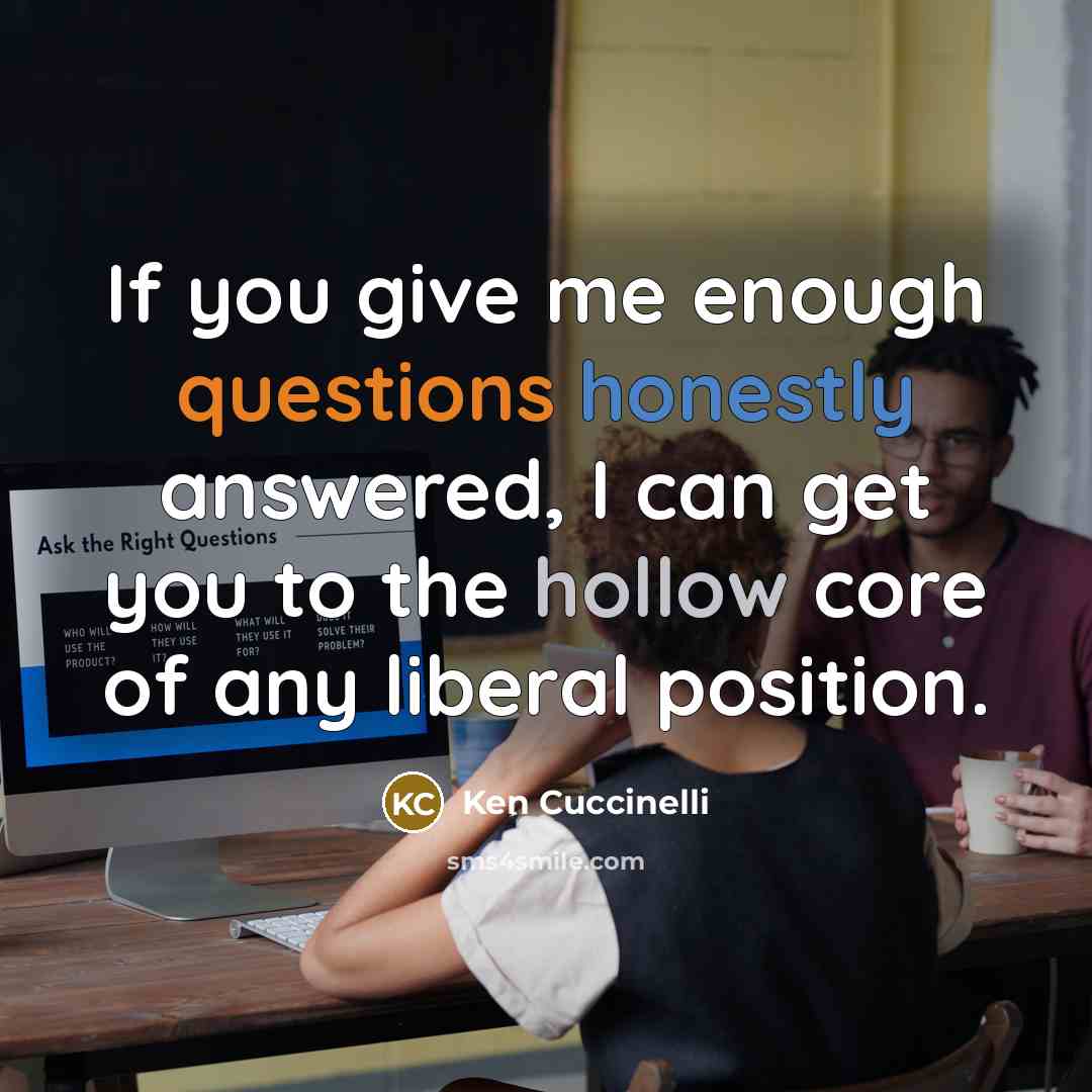 “If you give me enough questions honestly answered, I can get you to the hollow core of any liberal position.” quote by Ken Cuccinelli