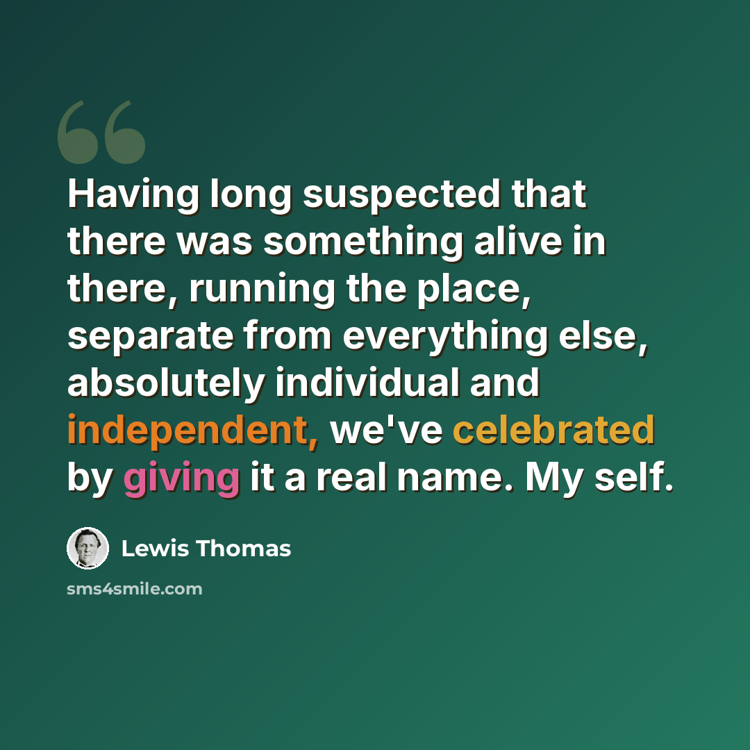 “Having long suspected that there was something alive in there, running the place, separate from everything else, absolutely individual and independent, we've celebrated by giving it a real name. My self.” quote by Lewis Thomas