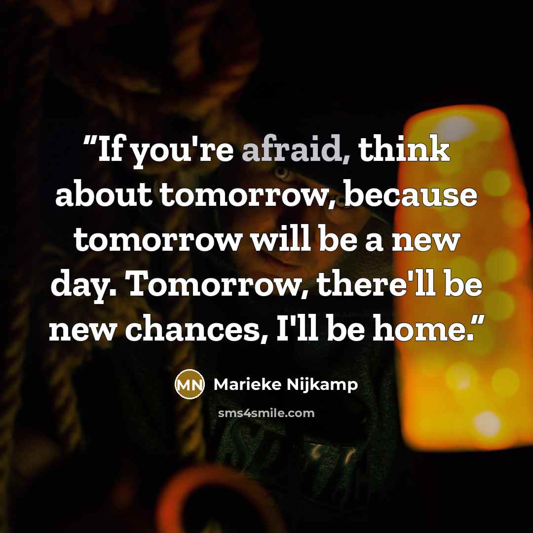 “If you're afraid, think about tomorrow, because tomorrow will be a new day. Tomorrow, there'll be new chances, I'll be home.” quote by Marieke Nijkamp