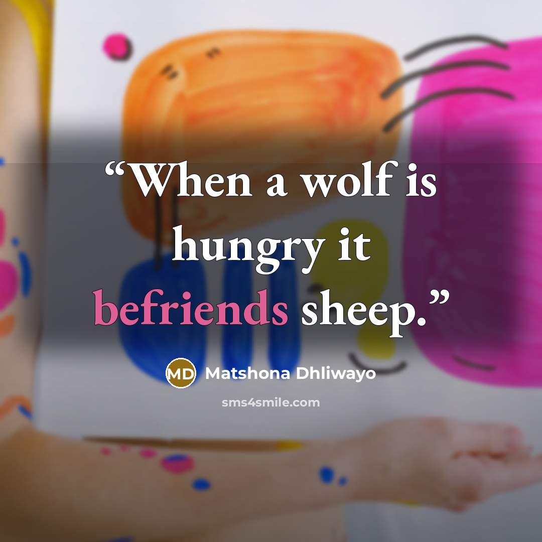 “When a wolf is hungry it befriends sheep.” quote by Matshona Dhliwayo