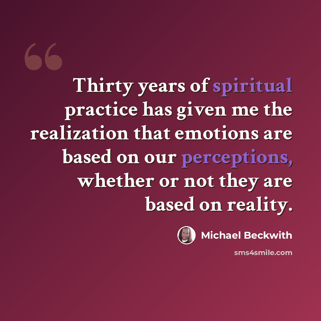 “Thirty years of spiritual practice has given me the realization that emotions are based on our perceptions, whether or not they are based on reality.” quote by Michael Beckwith