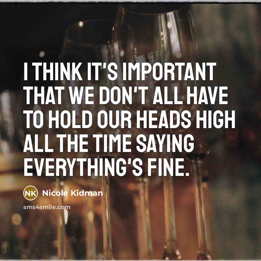 “I think it's important that we don't all have to hold our heads high all the time saying everything's fine.” quote by Nicole Kidman