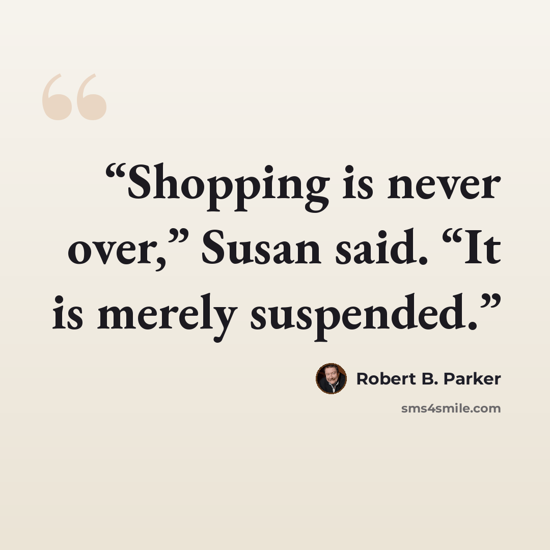 “Shopping is never over,” Susan said. “It is merely suspended.” quote by Robert B. Parker