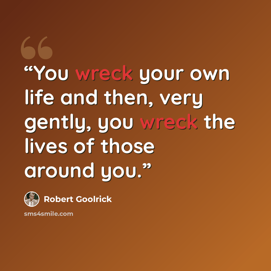 “You wreck your own life and then, very gently, you wreck the lives of those around you.” quote by Robert Goolrick