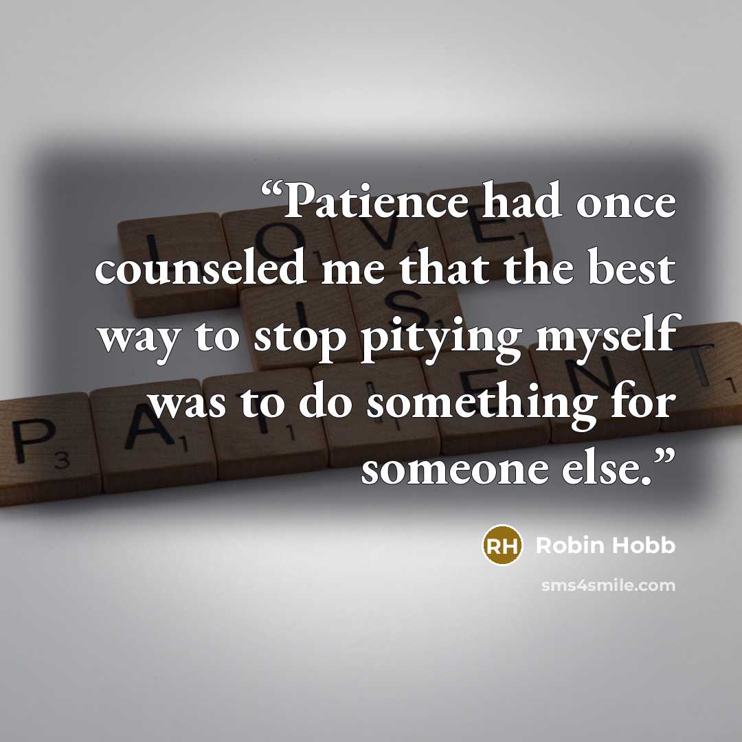 “Patience had once counseled me that the best way to stop pitying myself was to do something for someone else.” quote by Robin Hobb