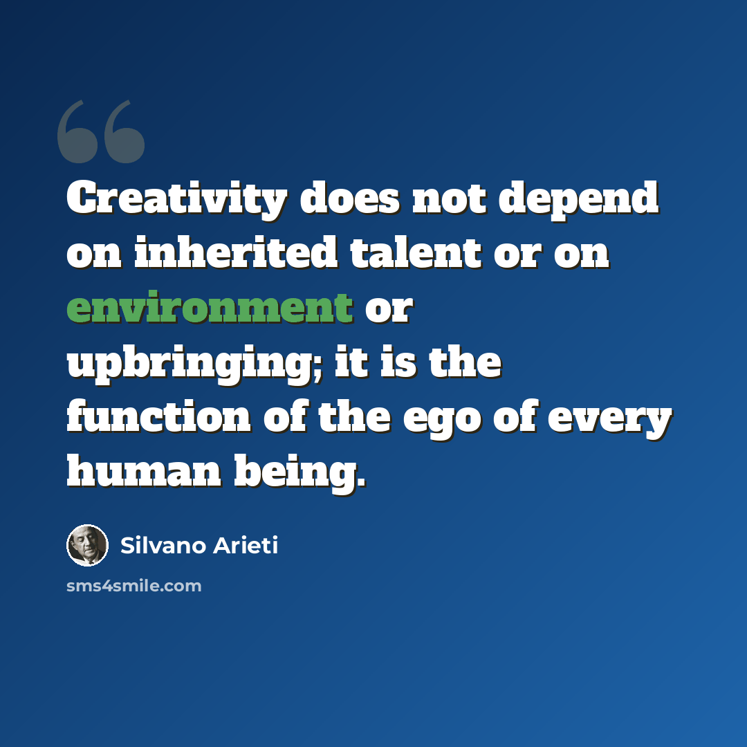 “Creativity does not depend on inherited talent or on environment or upbringing; it is the function of the ego of every human being.” quote by Silvano Arieti