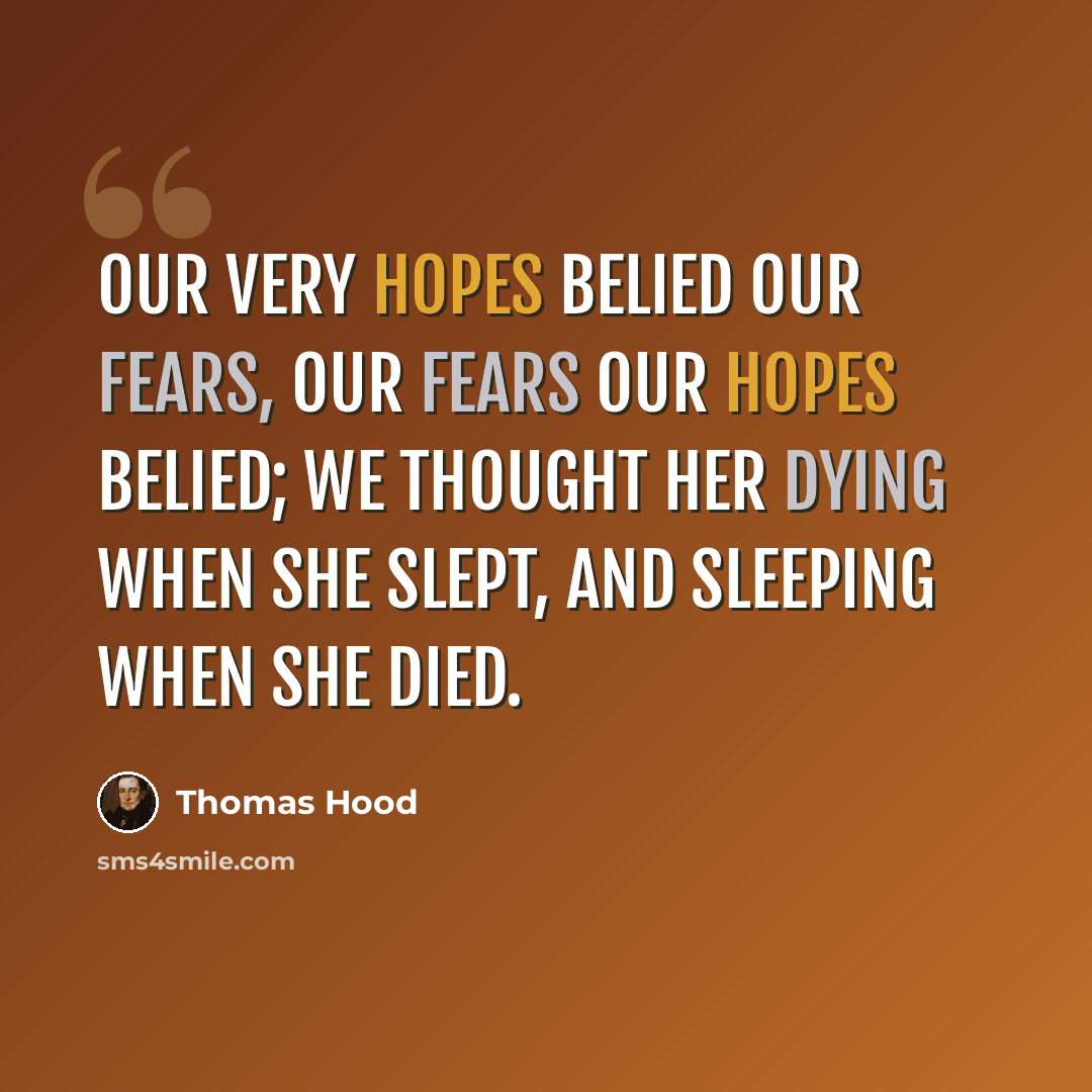 “Our very hopes belied our fears, Our fears our hopes belied; We thought her dying when she slept, And sleeping when she died.” quote by Thomas Hood