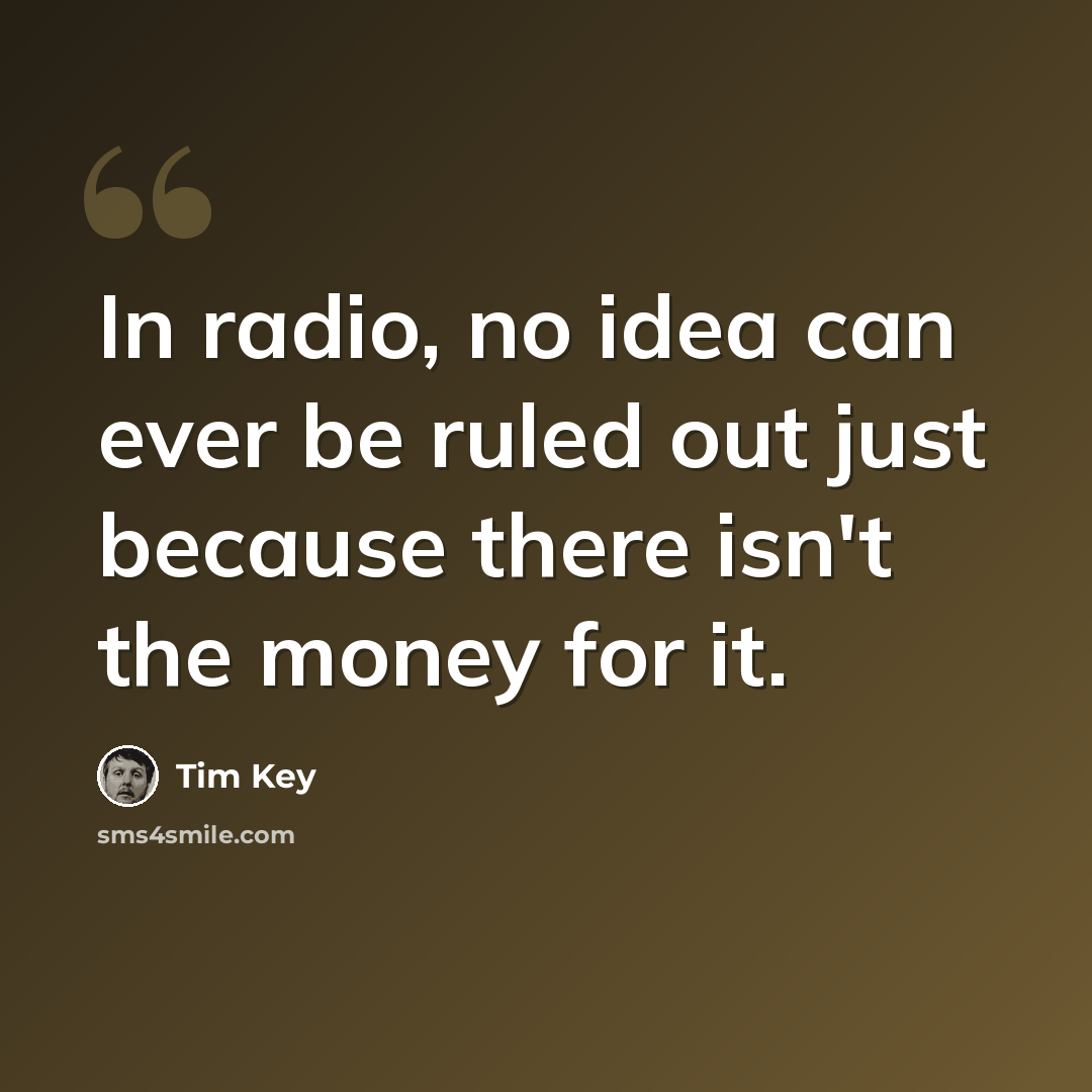 “In radio, no idea can ever be ruled out just because there isn't the money for it.” quote by Tim Key
