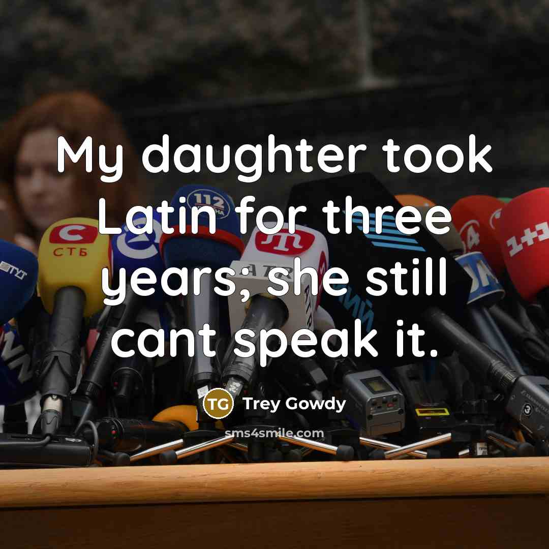 “My daughter took Latin for three years; she still cant speak it.” quote by Trey Gowdy