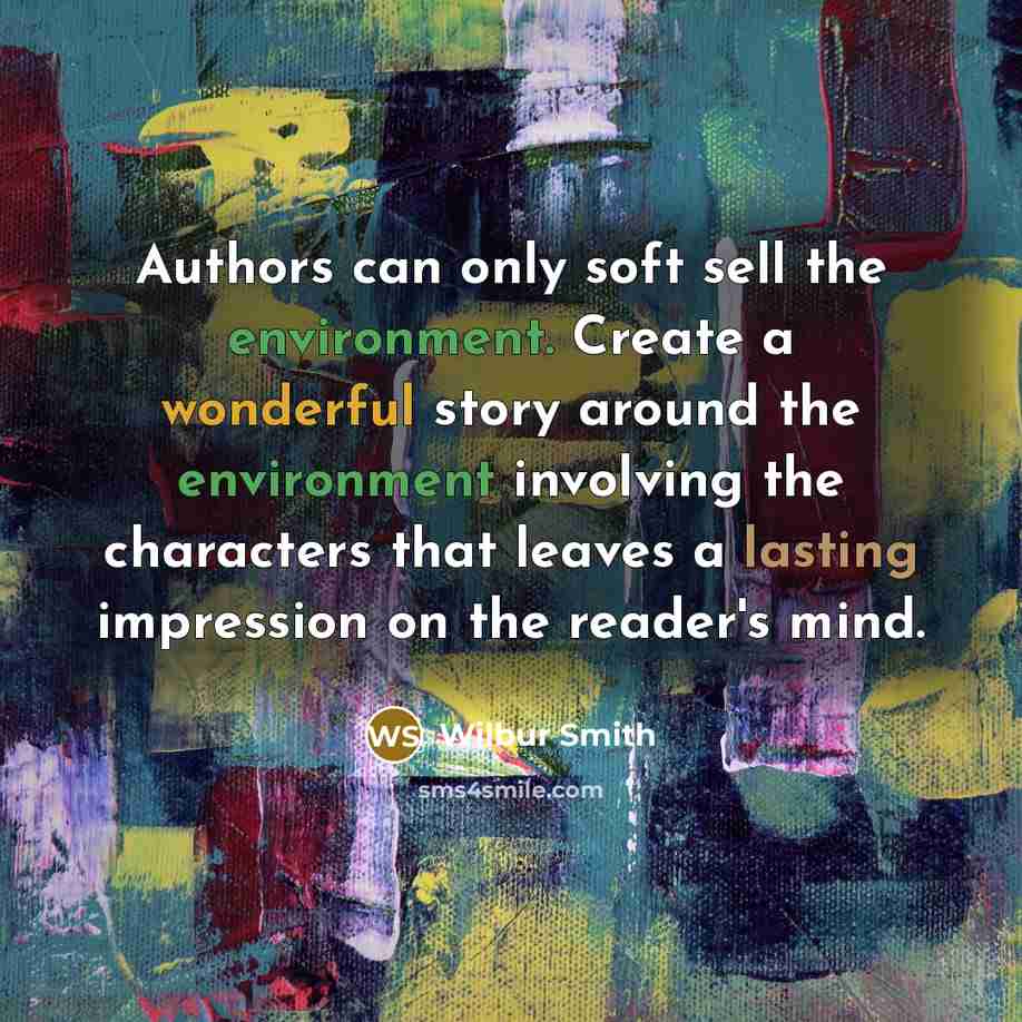 “Authors can only soft sell the environment. Create a wonderful story around the environment involving the characters that leaves a lasting impression on the reader's mind.” quote by Wilbur Smith