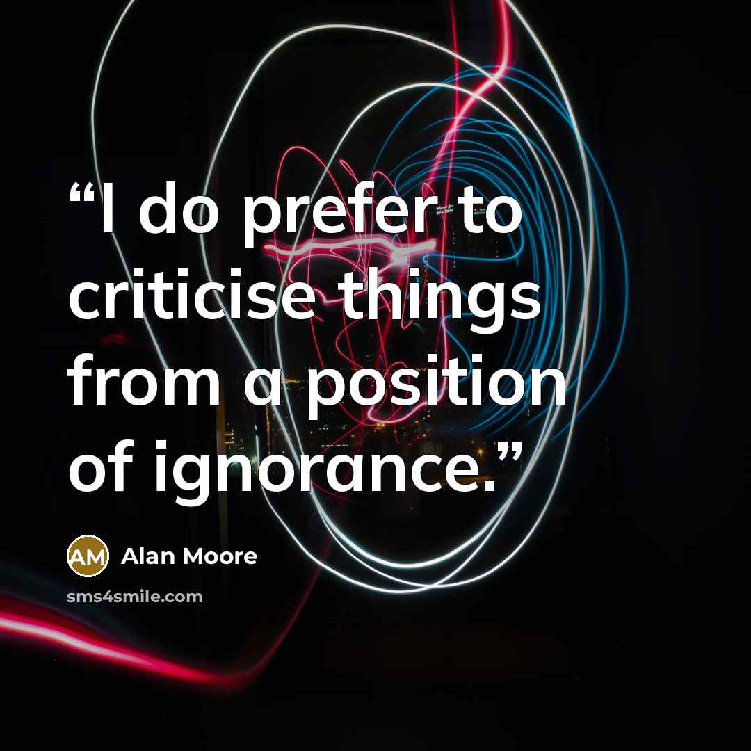 “I do prefer to criticise things from a position of ignorance.” quote by Alan Moore