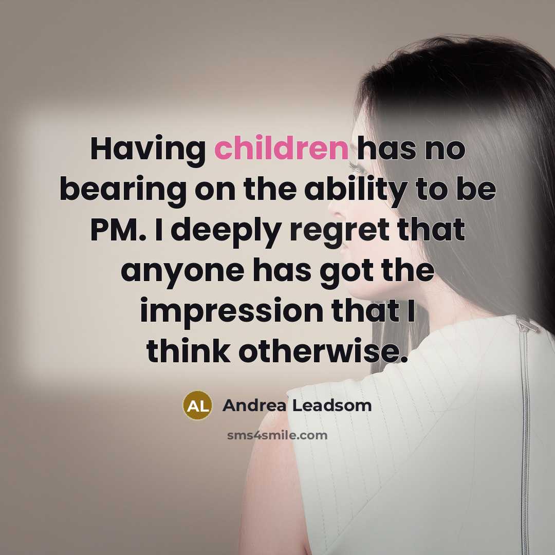 “Having children has no bearing on the ability to be PM. I deeply regret that anyone has got the impression that I think otherwise.” quote by Andrea Leadsom