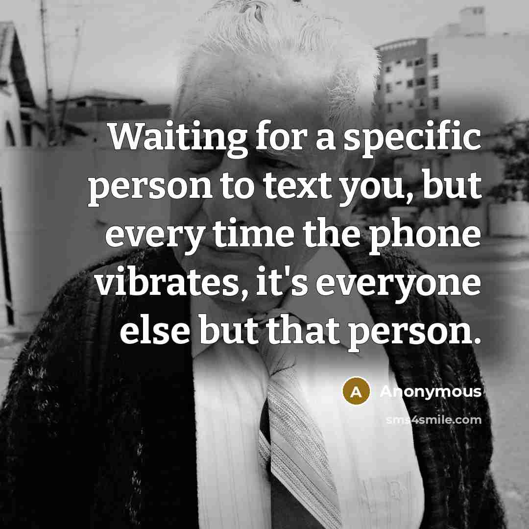 “Waiting for a specific person to text you, but every time the phone vibrates, it's everyone else but that person.” quote by Anonymous