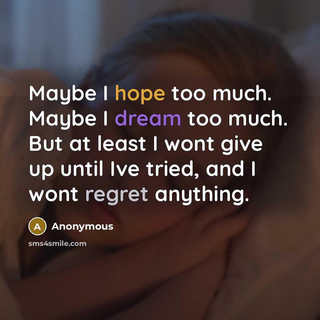 “Maybe I hope too much. Maybe I dream too much. But at least I wont give up until Ive tried, and I wont regret anything.” quote by Anonymous