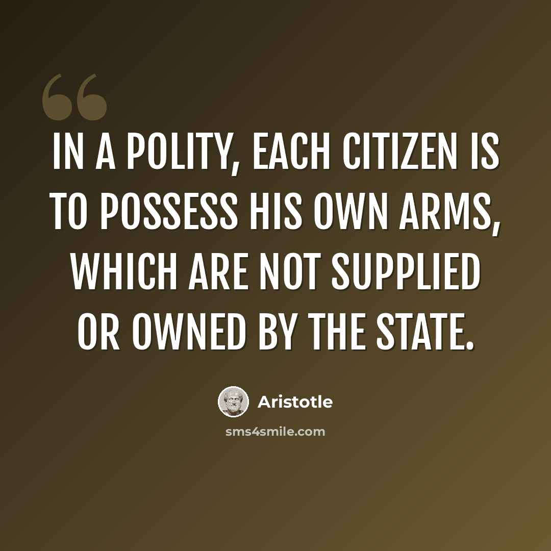 “In a polity, each citizen is to possess his own arms, which are not supplied or owned by the state.” quote by Aristotle