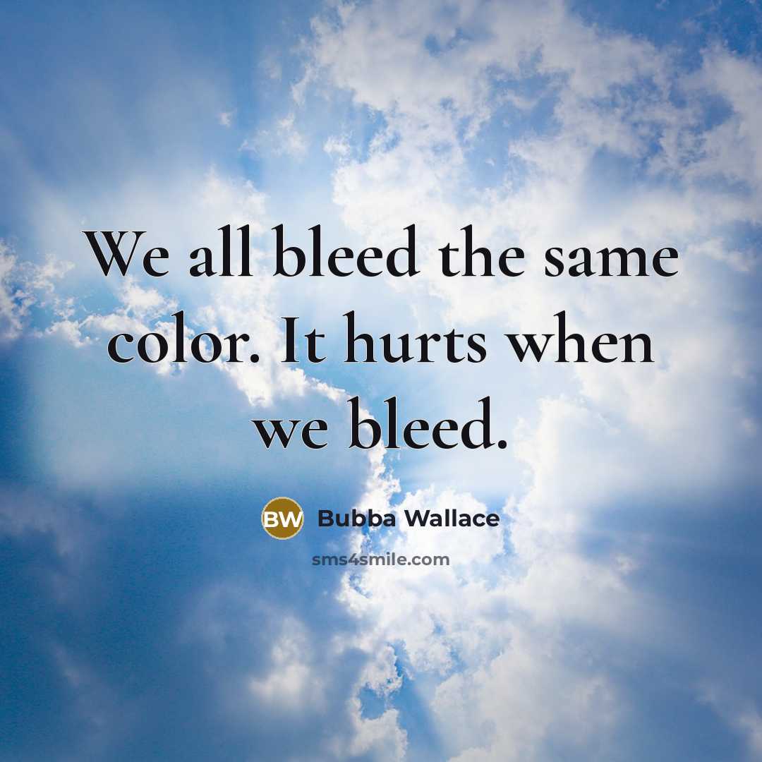 “We all bleed the same color. It hurts when we bleed.” quote by Bubba Wallace