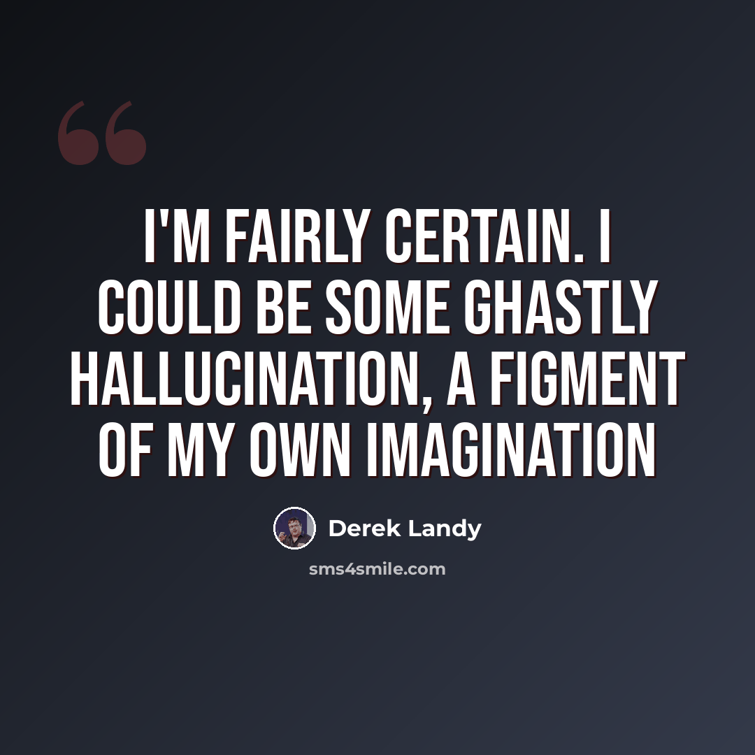 “I'm fairly certain. I could be some ghastly hallucination, a figment of my own imagination” quote by Derek Landy