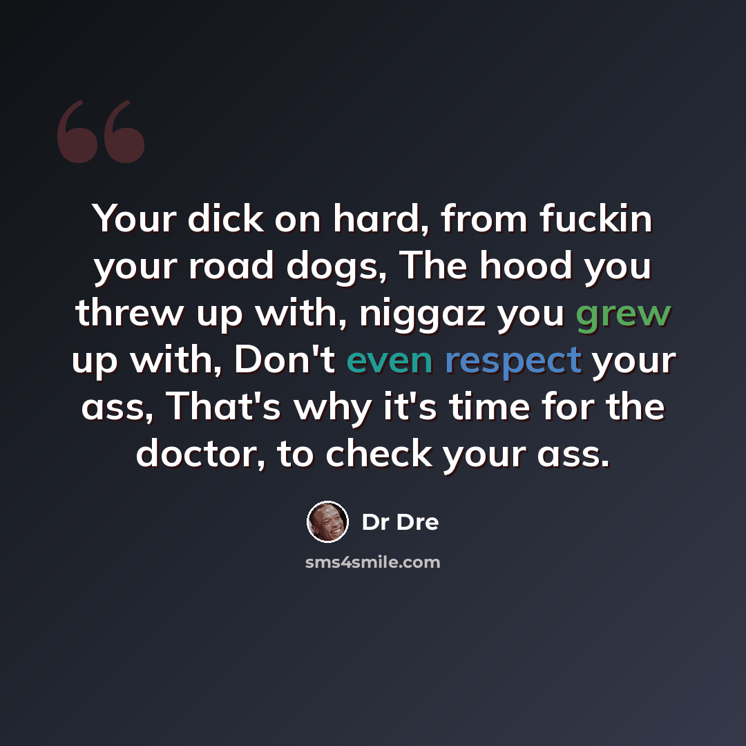 “Your dick on hard, from fuckin your road dogs, The hood you threw up with, niggaz you grew up with, Don't even respect your ass, That's why it's time for the doctor, to check your ass.” quote by Dr Dre