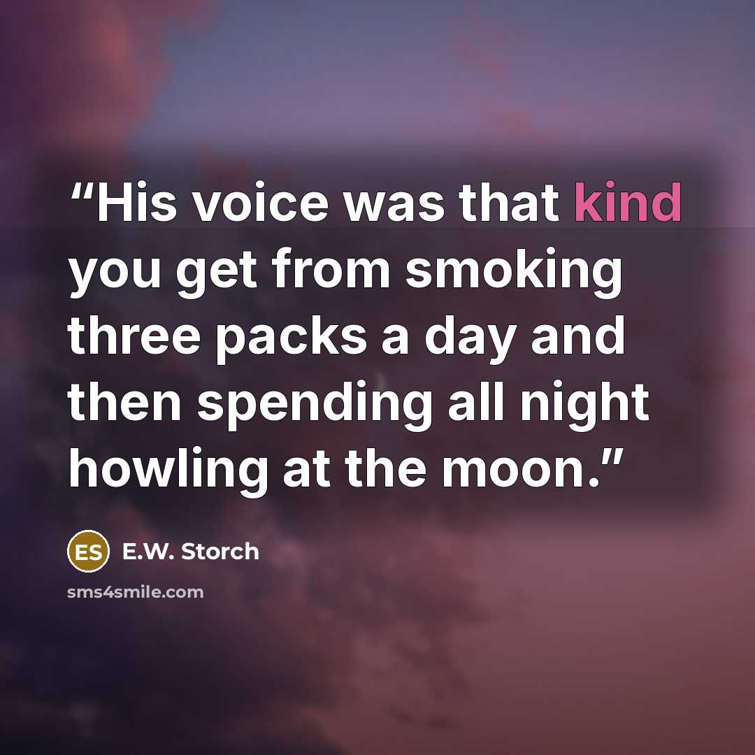 “His voice was that kind you get from smoking three packs a day and then spending all night howling at the moon.” quote by E.W. Storch
