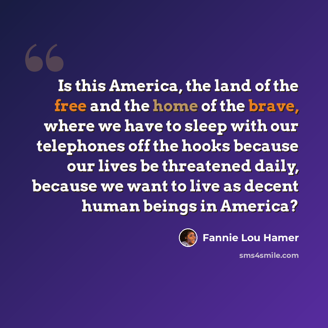 “Is this America, the land of the free and the home of the brave, where we have to sleep with our telephones off the hooks because our lives be threatened daily, because we want to live as decent human beings in America?” quote by Fannie Lou Hamer
