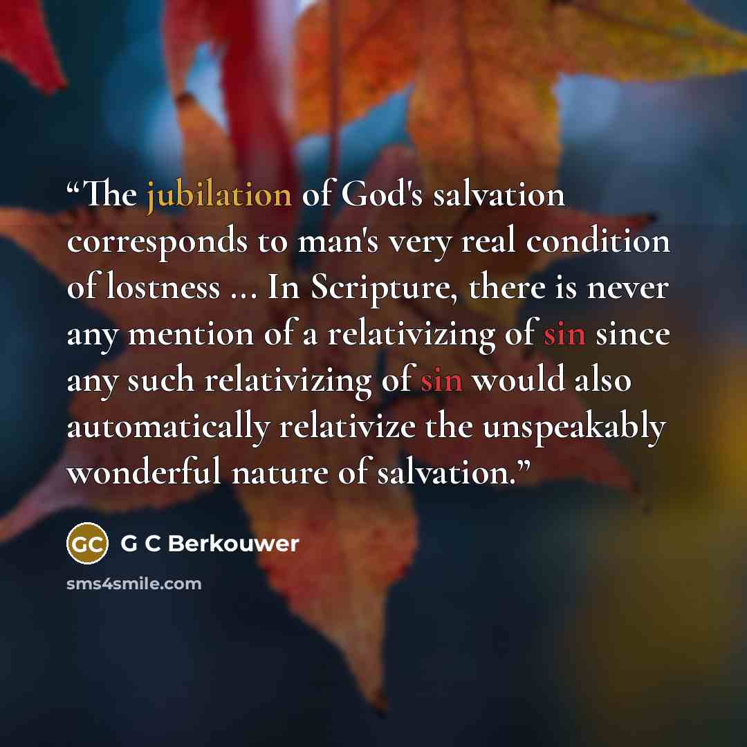 “The jubilation of God's salvation corresponds to man's very real condition of lostness ... In Scripture, there is never any mention of a relativizing of sin since any such relativizing of sin would also automatically relativize the unspeakably wonderful nature of salvation.” quote by G C Berkouwer