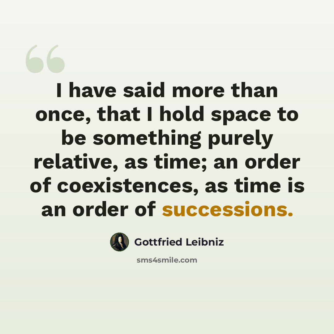 “I have said more than once, that I hold space to be something purely relative, as time; an order of coexistences, as time is an order of successions.” quote by Gottfried Leibniz
