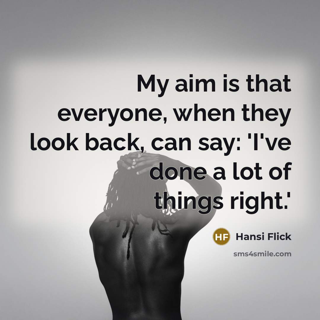 “My aim is that everyone, when they look back, can say: 'I've done a lot of things right.'” quote by Hansi Flick