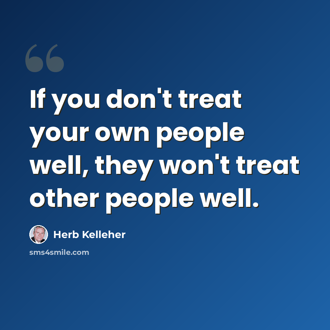 “If you don't treat your own people well, they won't treat other people well.” quote by Herb Kelleher
