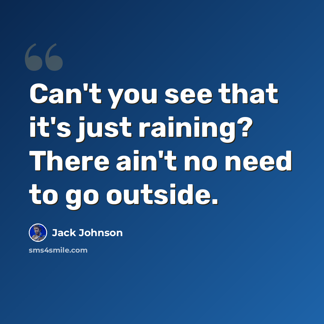 “Can't you see that it's just raining? There ain't no need to go outside.” quote by Jack Johnson