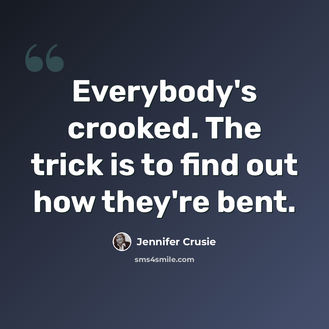 “Everybody's crooked. The trick is to find out how they're bent.” quote by Jennifer Crusie