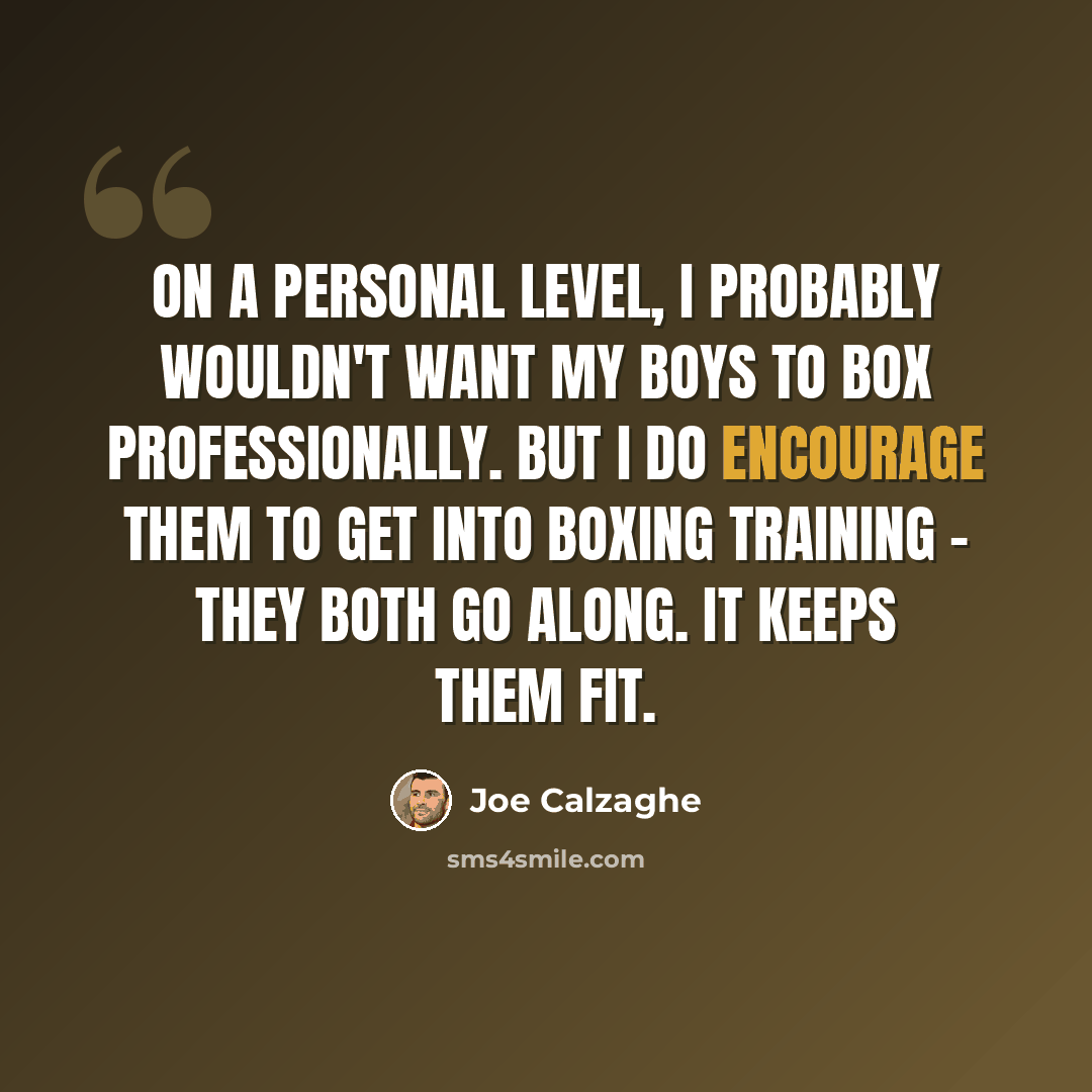 “On a personal level, I probably wouldn't want my boys to box professionally. But I do encourage them to get into boxing training - they both go along. It keeps them fit.” quote by Joe Calzaghe