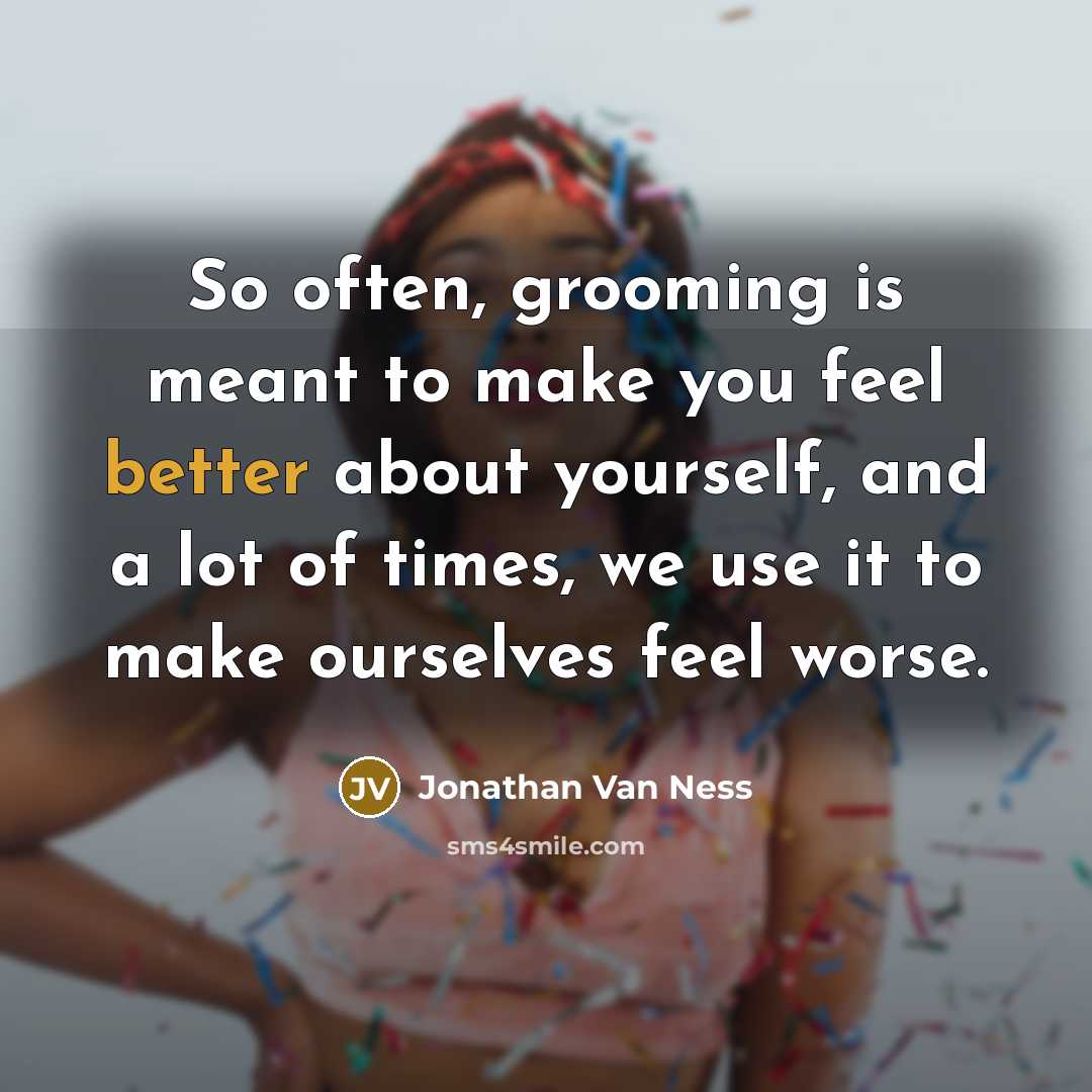 “So often, grooming is meant to make you feel better about yourself, and a lot of times, we use it to make ourselves feel worse.” quote by Jonathan Van Ness