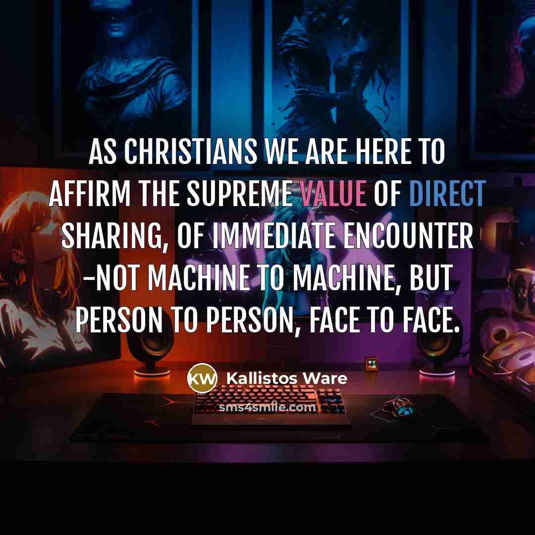 “As Christians we are here to affirm the supreme value of direct sharing, of immediate encounter -not machine to machine, but person to person, face to face.” quote by Kallistos Ware
