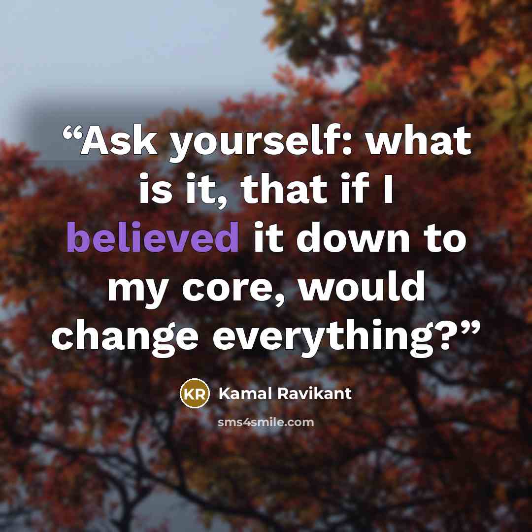 “Ask yourself: what is it, that if I believed it down to my core, would change everything?” quote by Kamal Ravikant